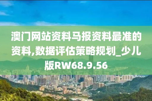 澳门网站资料马报资料最准的资料,数据评估策略规划_少儿版RW68.9.56