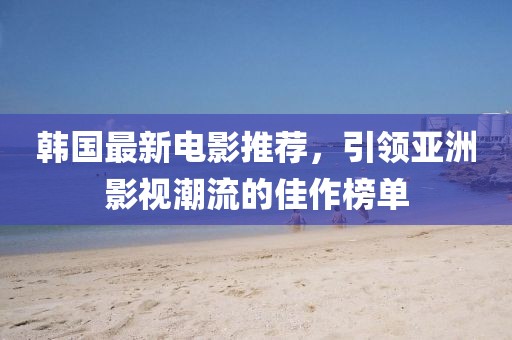 韩国最新电影推荐，引领亚洲影视潮流的佳作榜单