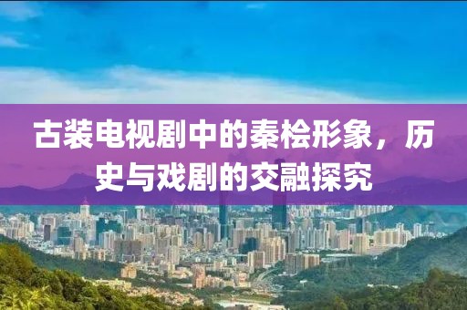 古装电视剧中的秦桧形象，历史与戏剧的交融探究