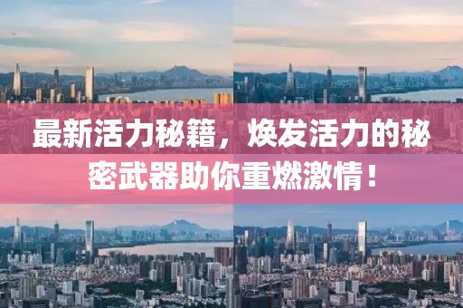 最新活力秘籍，焕发活力的秘密武器助你重燃激情！