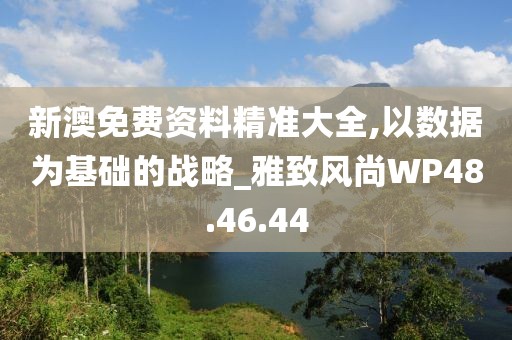新澳免费资料精准大全,以数据为基础的战略_雅致风尚WP48.46.44