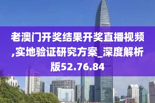 老澳门开奖结果开奖直播视频,实地验证研究方案_深度解析版52.76.84