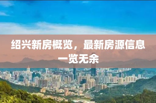 绍兴新房概览，最新房源信息一览无余