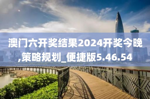 澳门六开奖结果2024开奖今晚,策略规划_便捷版5.46.54