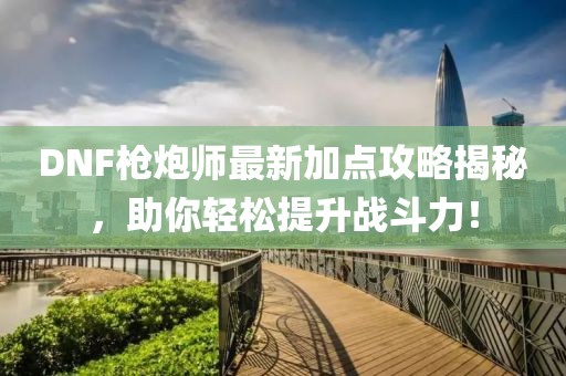 DNF枪炮师最新加点攻略揭秘，助你轻松提升战斗力！