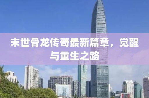 末世骨龙传奇最新篇章，觉醒与重生之路