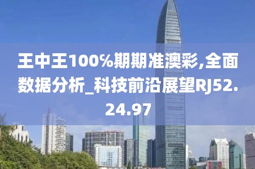 王中王100℅期期准澳彩,全面数据分析_科技前沿展望RJ52.24.97