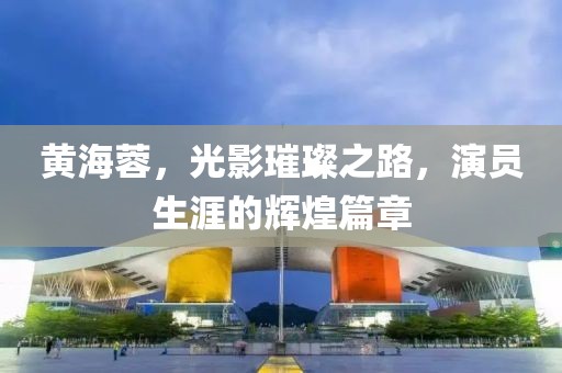 黄海蓉，光影璀璨之路，演员生涯的辉煌篇章