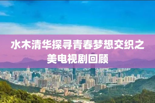 水木清华探寻青春梦想交织之美电视剧回顾