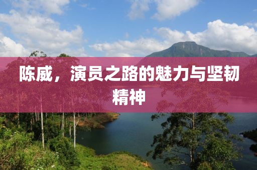 陈威，演员之路的魅力与坚韧精神