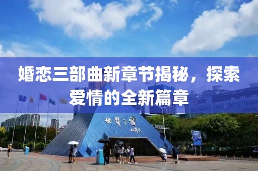 婚恋三部曲新章节揭秘，探索爱情的全新篇章