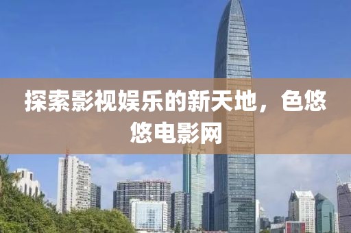 探索影视娱乐的新天地，色悠悠电影网