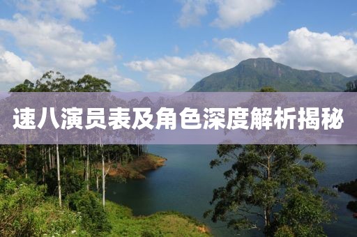 速八演员表及角色深度解析揭秘