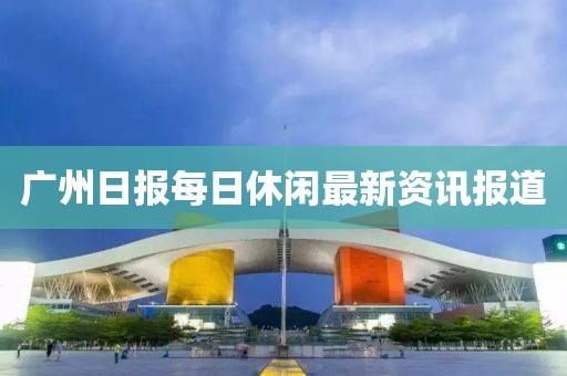 广州日报每日休闲最新资讯报道