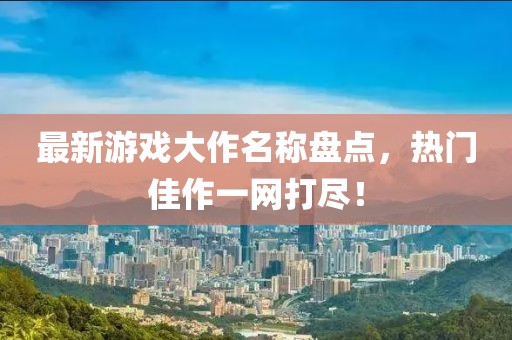 最新游戏大作名称盘点，热门佳作一网打尽！