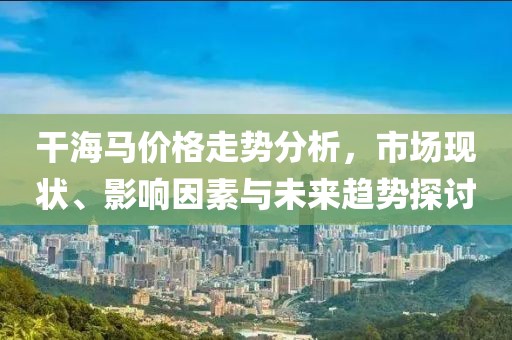 干海马价格走势分析，市场现状、影响因素与未来趋势探讨