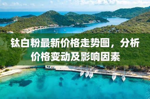 钛白粉最新价格走势图，分析价格变动及影响因素