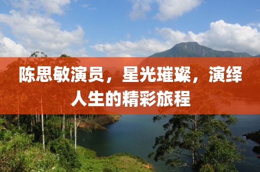 陈思敏演员，星光璀璨，演绎人生的精彩旅程