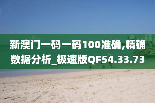 新澳门一码一码100准确,精确数据分析_极速版QF54.33.73