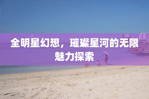 全明星幻想，璀璨星河的无限魅力探索