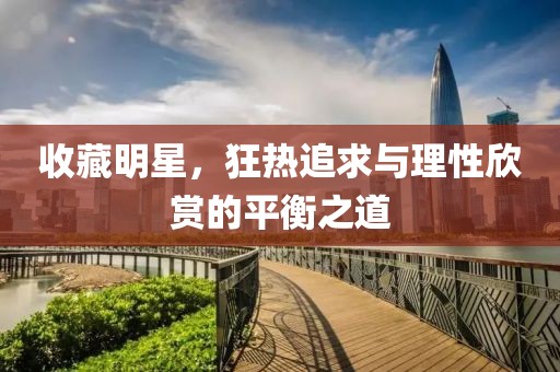 收藏明星，狂热追求与理性欣赏的平衡之道