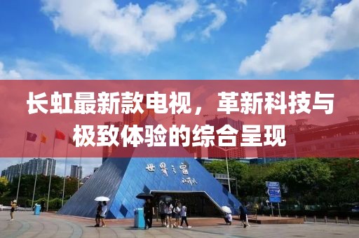 长虹最新款电视，革新科技与极致体验的综合呈现