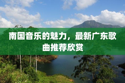 南国音乐的魅力，最新广东歌曲推荐欣赏