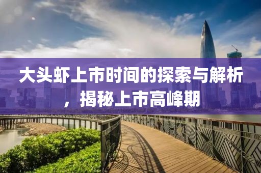 大头虾上市时间的探索与解析，揭秘上市高峰期