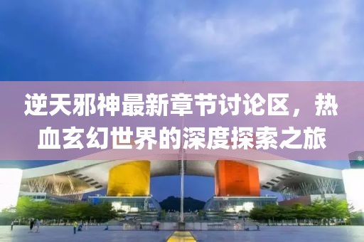 逆天邪神最新章节讨论区，热血玄幻世界的深度探索之旅