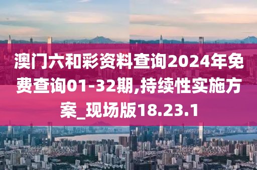 澳门六和彩资料查询2024年免费查询01-32期,持续性实施方案_现场版18.23.1