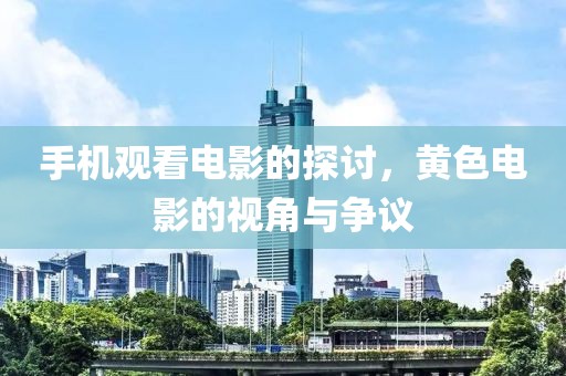 手机观看电影的探讨，黄色电影的视角与争议