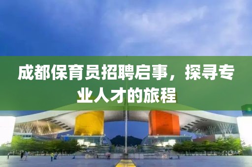 成都保育员招聘启事，探寻专业人才的旅程