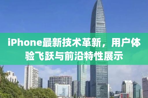 iPhone最新技术革新，用户体验飞跃与前沿特性展示
