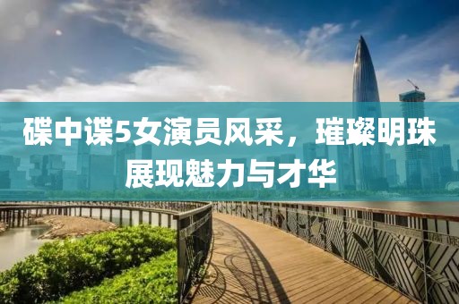 碟中谍5女演员风采，璀璨明珠展现魅力与才华