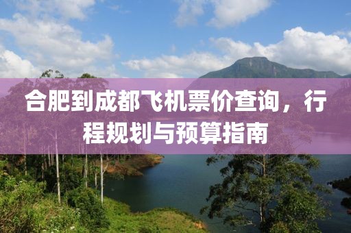 合肥到成都飞机票价查询，行程规划与预算指南