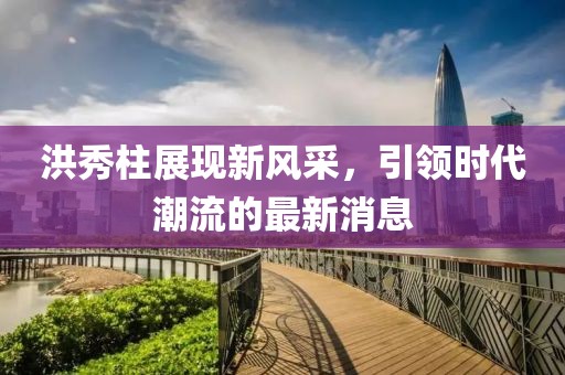 洪秀柱展现新风采，引领时代潮流的最新消息