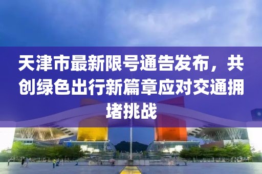 天津市最新限号通告发布，共创绿色出行新篇章应对交通拥堵挑战