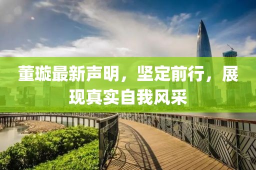 董璇最新声明，坚定前行，展现真实自我风采