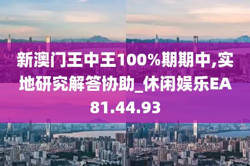 新澳门王中王100%期期中,实地研究解答协助_休闲娱乐EA81.44.93