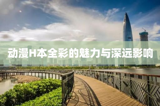 动漫H本全彩的魅力与深远影响