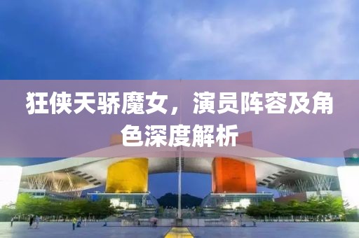 狂侠天骄魔女，演员阵容及角色深度解析