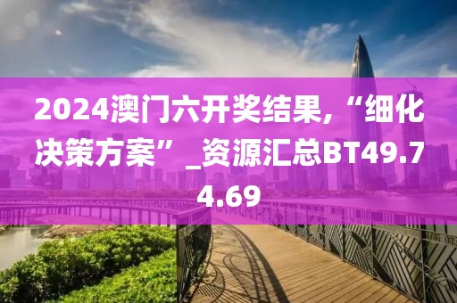 2024澳门六开奖结果,“细化决策方案”_资源汇总BT49.74.69