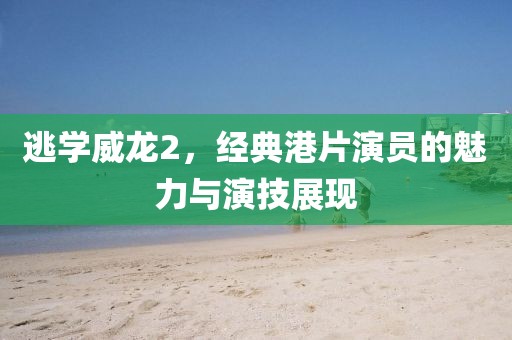逃学威龙2，经典港片演员的魅力与演技展现