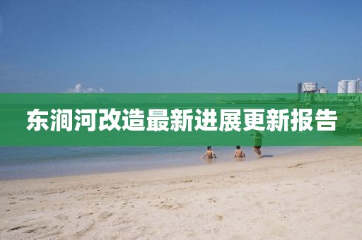 东涧河改造最新进展更新报告