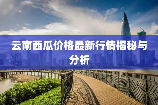云南西瓜价格最新行情揭秘与分析