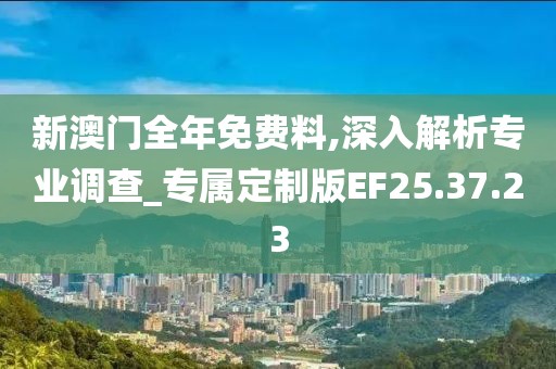 新澳门全年免费料,深入解析专业调查_专属定制版EF25.37.23