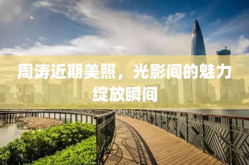 周涛近期美照，光影间的魅力绽放瞬间