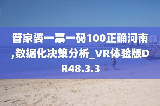 管家婆一票一码100正确河南,数据化决策分析_VR体验版DR48.3.3