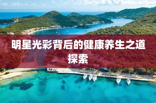 明星光彩背后的健康养生之道探索