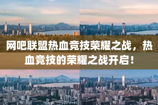 网吧联盟热血竞技荣耀之战，热血竞技的荣耀之战开启！